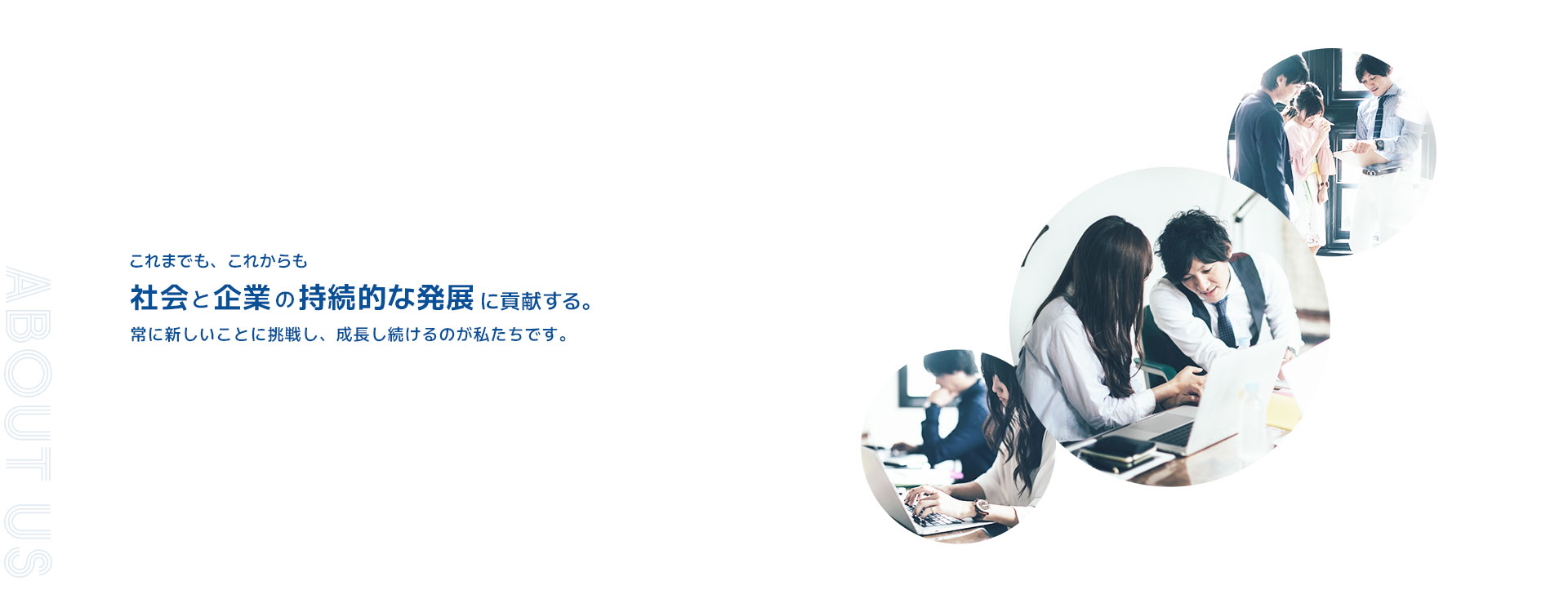 これまでも、これからも。社会と企業の持続的な発展に貢献する。常に新しいことに挑戦し、成長し続けるのが私たちです。