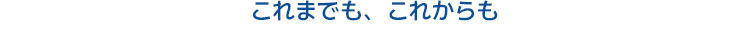 これまでも、これからも