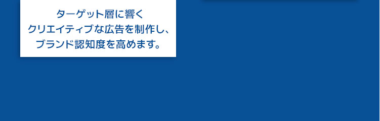 ターゲット層に響くクリエイティブな広告を制作し、ブランド認知度を高めます。