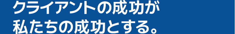 クライアントの成功が私たちの成功とする。